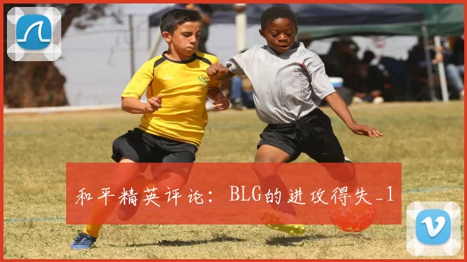 和平精英评论：BLG的进攻得失_1