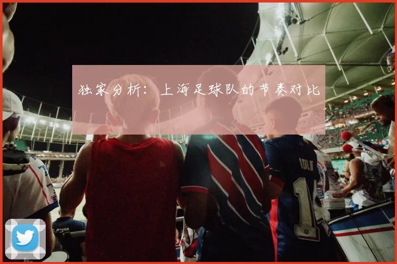 独家分析：上海足球队的节奏对比