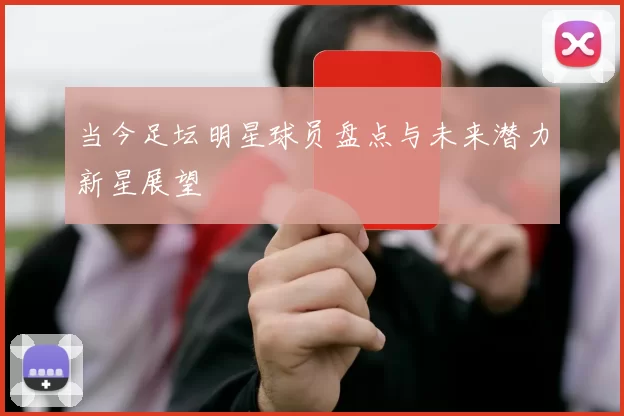 当今足坛明星球员盘点与未来潜力新星展望