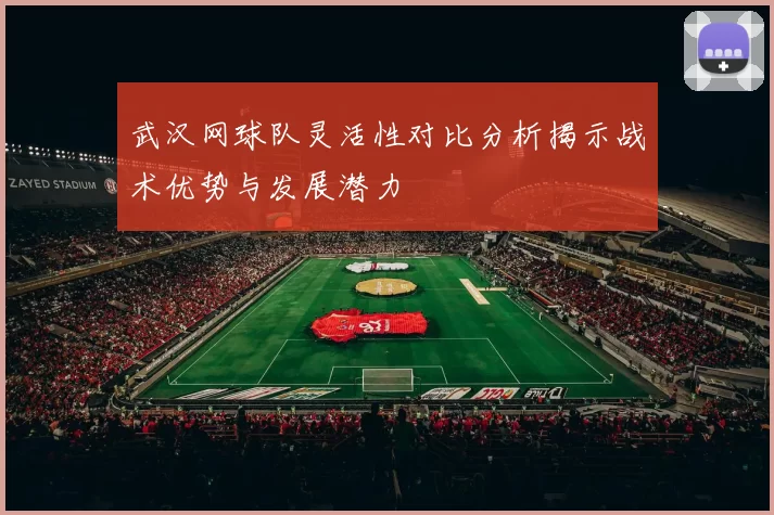 武汉网球队灵活性对比分析揭示战术优势与发展潜力
