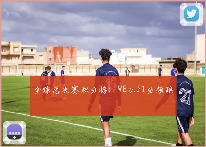 全球总决赛积分榜：WE以51分领跑
