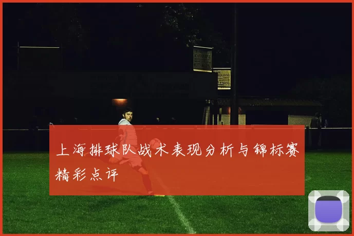 上海排球队战术表现分析与锦标赛精彩点评