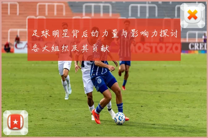 足球明星背后的力量与影响力探讨各大组织及其贡献